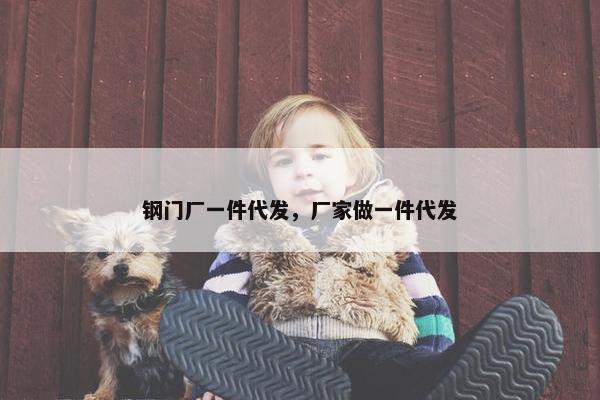 钢门厂一件代发，厂家做一件代发