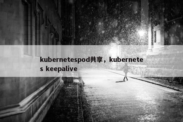 kubernetespod共享，kubernetes keepalive