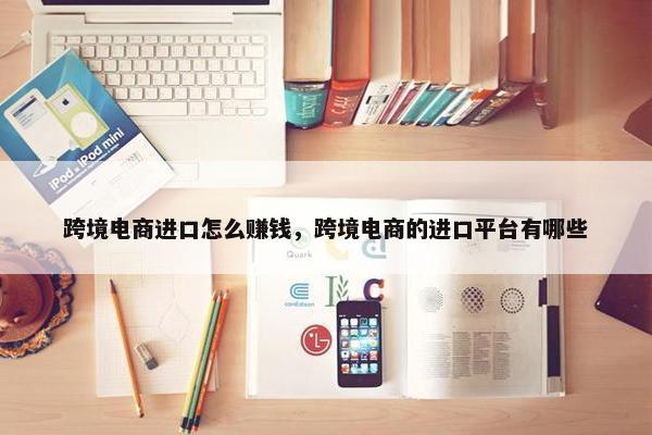 跨境电商进口怎么赚钱，跨境电商的进口平台有哪些
