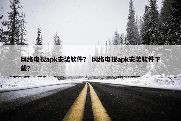 网络电视apk安装软件？ 网络电视apk安装软件下载？
