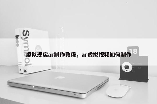 虚拟现实ar制作教程，ar虚拟视频如何制作