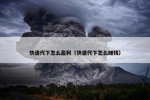 快递代下怎么盈利（快递代下怎么赚钱）