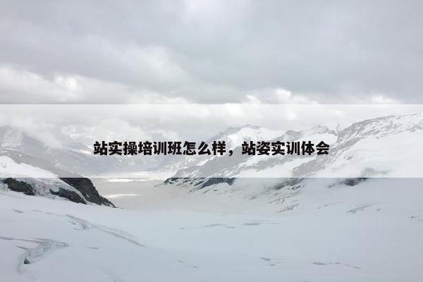 站实操培训班怎么样，站姿实训体会