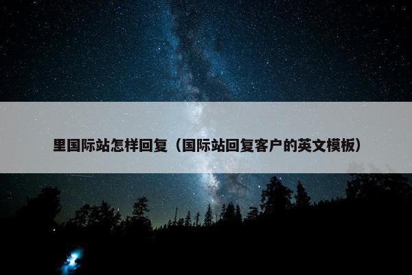 里国际站怎样回复（国际站回复客户的英文模板）