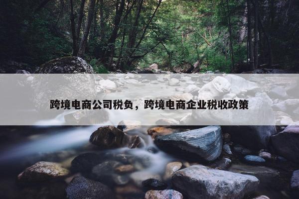 跨境电商公司税负，跨境电商企业税收政策