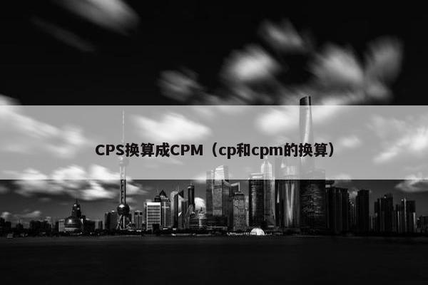CPS换算成CPM（cp和cpm的换算）