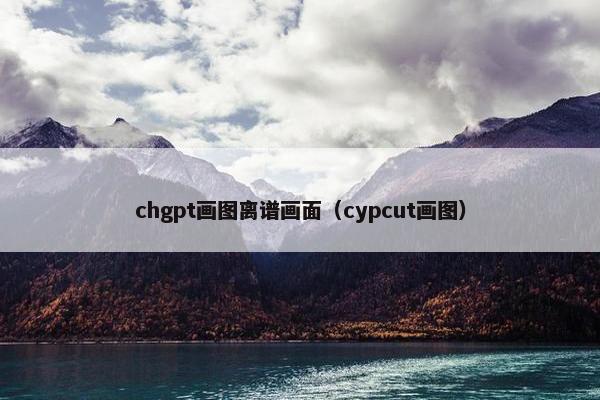 chgpt画图离谱画面（cypcut画图）