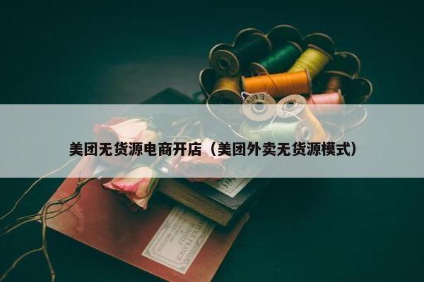 美团无货源电商开店（美团外卖无货源模式）