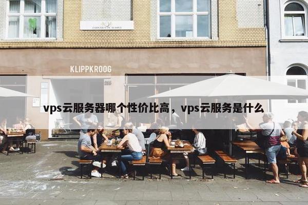 vps云服务器哪个性价比高，vps云服务是什么