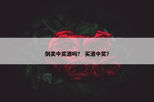 倒卖中奖酒吗？ 买酒中奖？