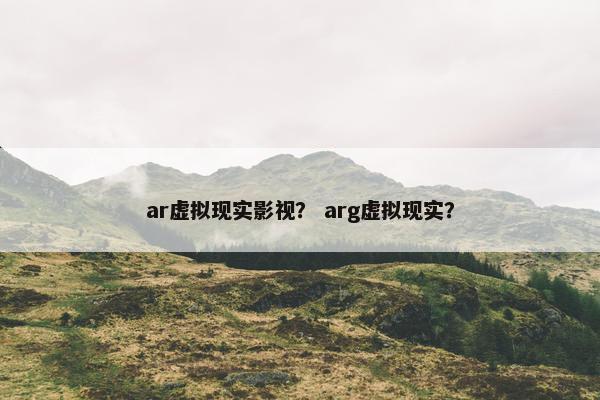 ar虚拟现实影视？ arg虚拟现实？