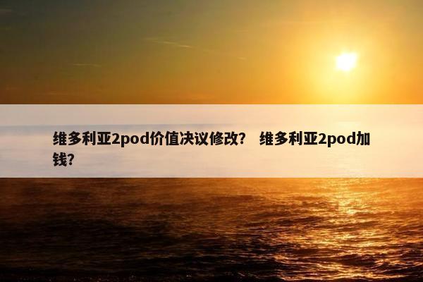 维多利亚2pod价值决议修改？ 维多利亚2pod加钱？