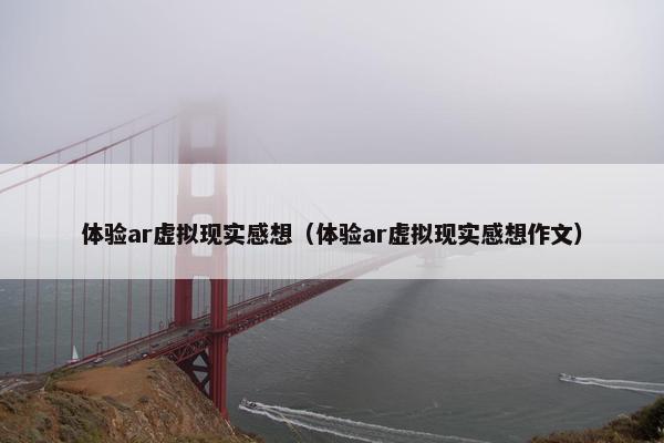 体验ar虚拟现实感想（体验ar虚拟现实感想作文）