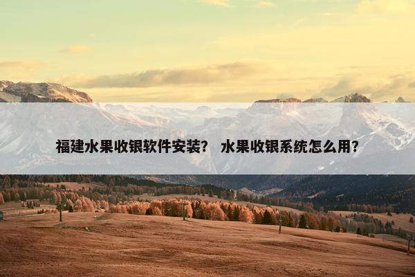 福建水果收银软件安装？ 水果收银系统怎么用？