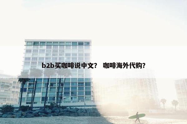 b2b买咖啡说中文？ 咖啡海外代购？