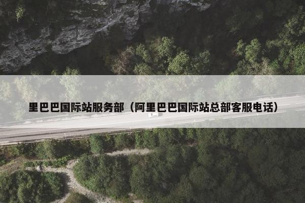 里巴巴国际站服务部（阿里巴巴国际站总部客服电话）