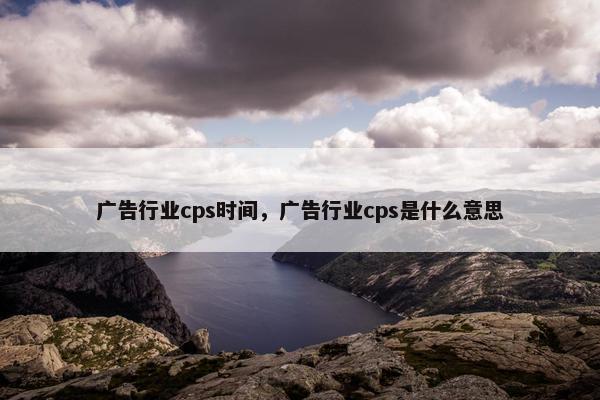 广告行业cps时间，广告行业cps是什么意思