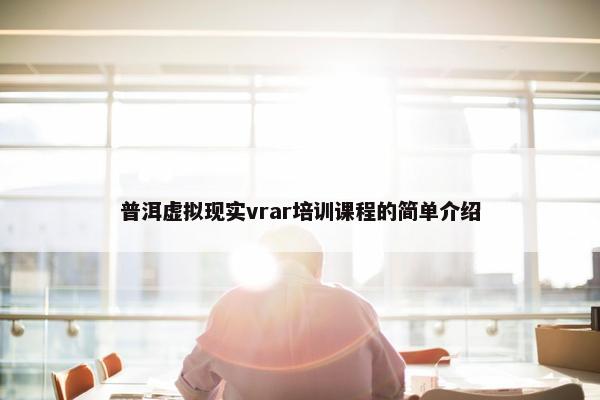 普洱虚拟现实vrar培训课程的简单介绍