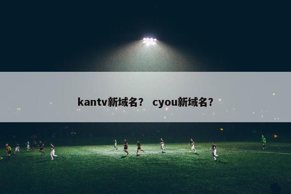 kantv新域名？ cyou新域名？