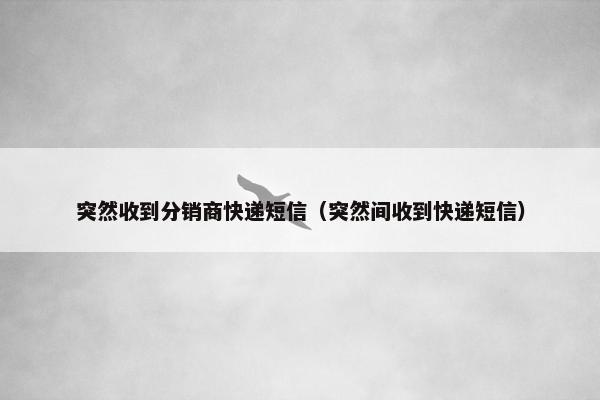 突然收到分销商快递短信（突然间收到快递短信）