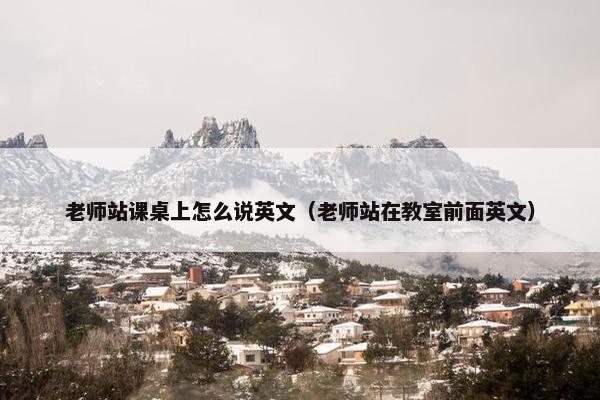 老师站课桌上怎么说英文（老师站在教室前面英文）
