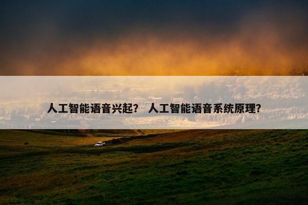 人工智能语音兴起？ 人工智能语音系统原理？