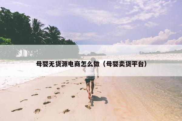 母婴无货源电商怎么做（母婴卖货平台）