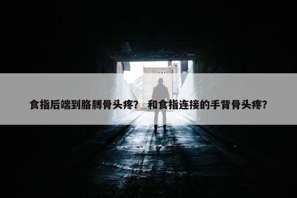 食指后端到胳膊骨头疼？ 和食指连接的手背骨头疼？