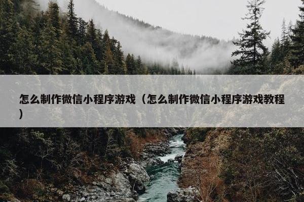 怎么制作微信小程序游戏（怎么制作微信小程序游戏教程）