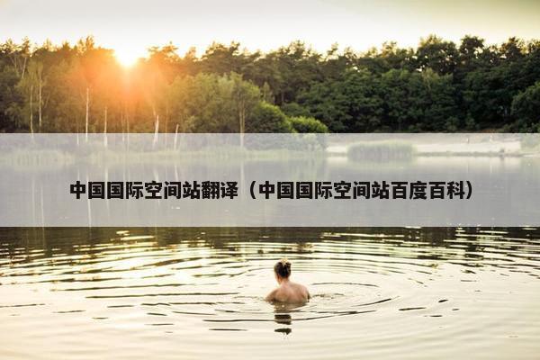 中国国际空间站翻译（中国国际空间站百度百科）