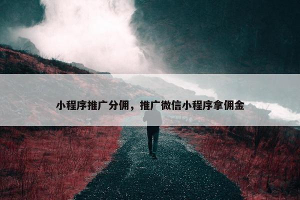 小程序推广分佣，推广微信小程序拿佣金