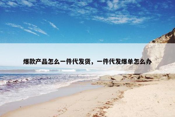 爆款产品怎么一件代发货，一件代发爆单怎么办