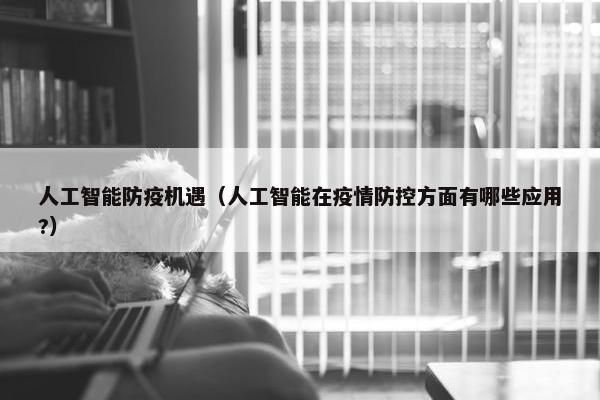 人工智能防疫机遇（人工智能在疫情防控方面有哪些应用?）