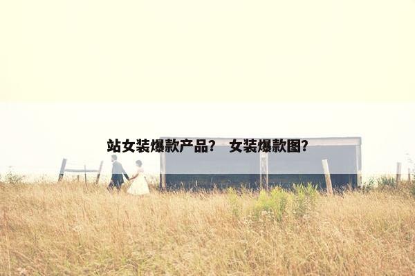 站女装爆款产品？ 女装爆款图？