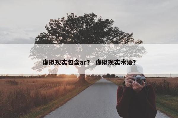 虚拟现实包含ar？ 虚拟现实术语？