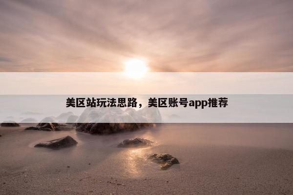美区站玩法思路，美区账号app推荐