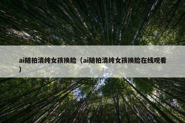 ai随拍清纯女孩换脸（ai随拍清纯女孩换脸在线观看）