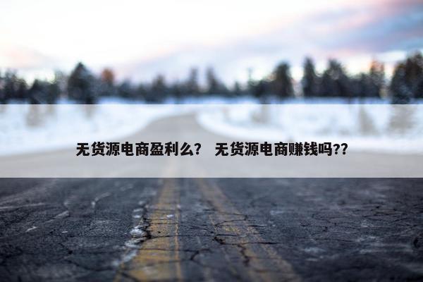 无货源电商盈利么？ 无货源电商赚钱吗?？