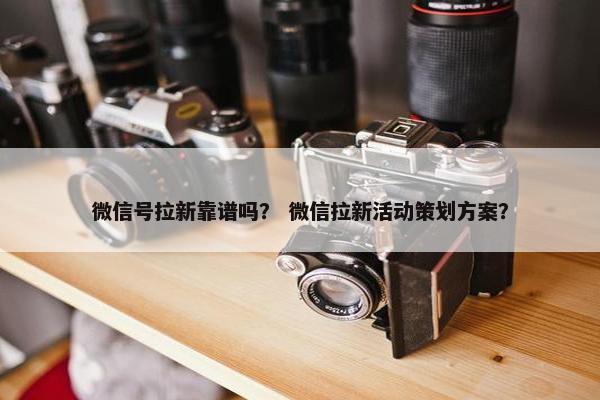 微信号拉新靠谱吗？ 微信拉新活动策划方案？