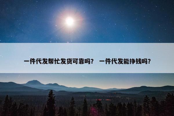 一件代发帮忙发货可靠吗？ 一件代发能挣钱吗？