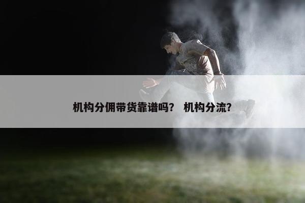 机构分佣带货靠谱吗？ 机构分流？