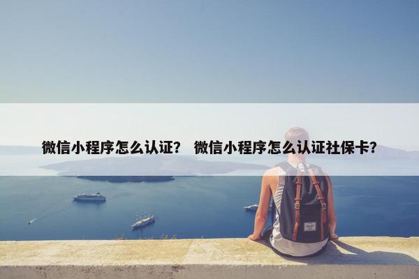 微信小程序怎么认证？ 微信小程序怎么认证社保卡？