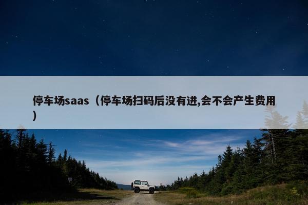 停车场saas（停车场扫码后没有进,会不会产生费用）