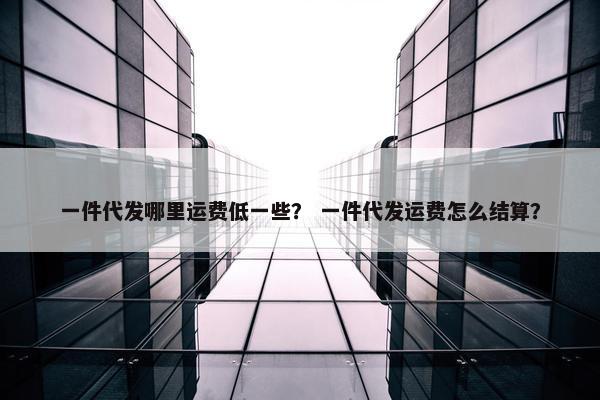 一件代发哪里运费低一些？ 一件代发运费怎么结算？
