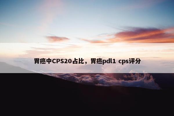 胃癌中CPS20占比，胃癌pdl1 cps评分