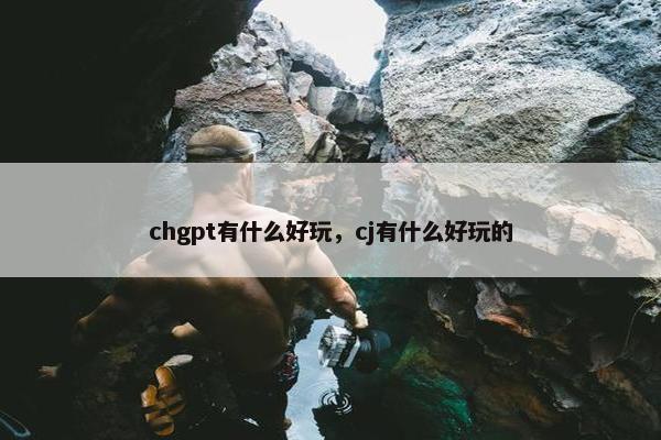 chgpt有什么好玩，cj有什么好玩的