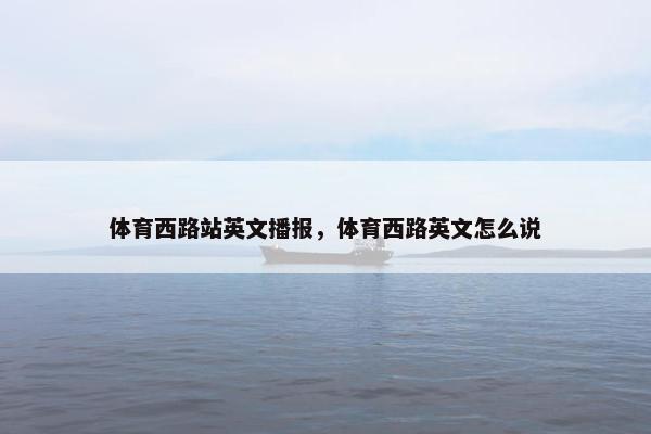 体育西路站英文播报，体育西路英文怎么说