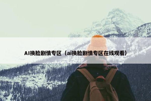 AI换脸剧情专区（ai换脸剧情专区在线观看）