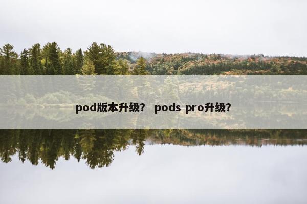 pod版本升级？ pods pro升级？