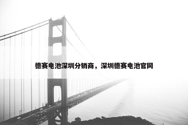德赛电池深圳分销商，深圳德赛电池官网
